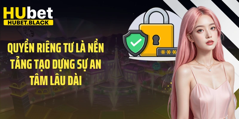 Quyền riêng tư là nền tảng tạo dựng sự an tâm lâu dài